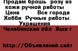 Продам брошь- розу из кожи ручной работы. › Цена ­ 900 - Все города Хобби. Ручные работы » Украшения   . Челябинская обл.,Аша г.